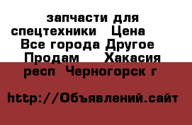 запчасти для спецтехники › Цена ­ 1 - Все города Другое » Продам   . Хакасия респ.,Черногорск г.